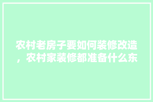 农村老房子要如何装修改造，农村家装修都准备什么东西。 农村老房子要如何装修改造，农村家装修都准备什么东西。 二手房