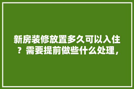 新房装修放置多久可以入住？需要提前做些什么处理，装修的提前准备些什么东西。 新房装修放置多久可以入住？需要提前做些什么处理，装修的提前准备些什么东西。 家居装饰