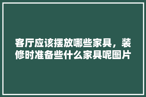 客厅应该摆放哪些家具，装修时准备些什么家具呢图片。 客厅应该摆放哪些家具，装修时准备些什么家具呢图片。 家居设计