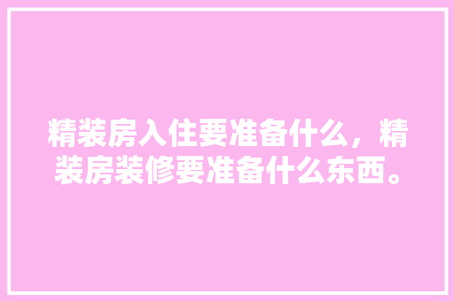 精装房入住要准备什么，精装房装修要准备什么东西。 精装房入住要准备什么，精装房装修要准备什么东西。 买房须知