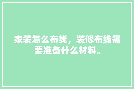 家装怎么布线，装修布线需要准备什么材料。 家装怎么布线，装修布线需要准备什么材料。 买房须知