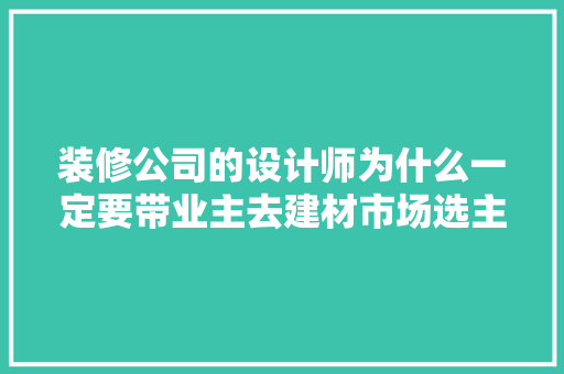 装修公司的设计师为什么一定要带业主去建材市场选主材，难道建材市场会给他们公司回扣，准备装修买什么材料好呢。 装修公司的设计师为什么一定要带业主去建材市场选主材，难道建材市场会给他们公司回扣，准备装修买什么材料好呢。 装修知识