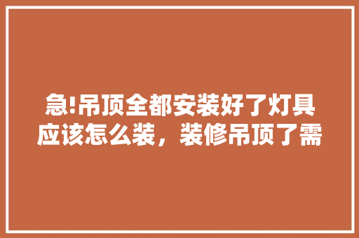 急!吊顶全都安装好了灯具应该怎么装，装修吊顶了需要准备什么东西。 急!吊顶全都安装好了灯具应该怎么装，装修吊顶了需要准备什么东西。 买房须知