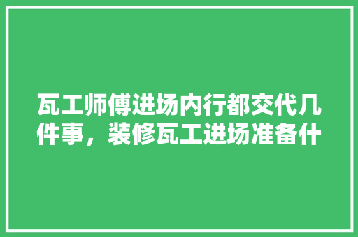 瓦工师傅进场内行都交代几件事，装修瓦工进场准备什么东西。 瓦工师傅进场内行都交代几件事，装修瓦工进场准备什么东西。 装修知识