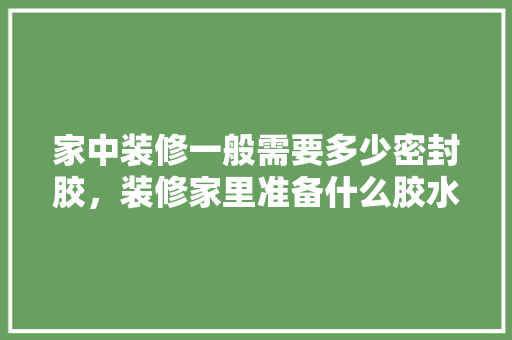 家中装修一般需要多少密封胶，装修家里准备什么胶水。 家中装修一般需要多少密封胶，装修家里准备什么胶水。 买房须知