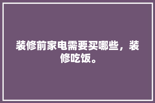 装修前家电需要买哪些，装修吃饭。 装修前家电需要买哪些，装修吃饭。 二手房