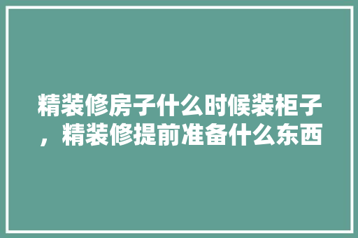 精装修房子什么时候装柜子，精装修提前准备什么东西好。 精装修房子什么时候装柜子，精装修提前准备什么东西好。 家居设计