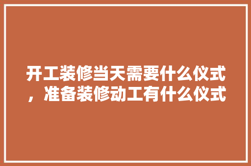 开工装修当天需要什么仪式，准备装修动工有什么仪式吗。 开工装修当天需要什么仪式，准备装修动工有什么仪式吗。 买房须知