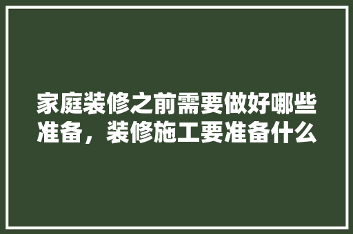 家庭装修之前需要做好哪些准备，装修施工要准备什么材料。 家庭装修之前需要做好哪些准备，装修施工要准备什么材料。 买房须知