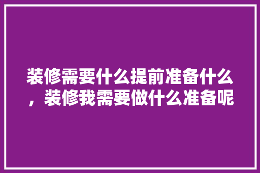 装修需要什么提前准备什么，装修我需要做什么准备呢英语。 装修需要什么提前准备什么，装修我需要做什么准备呢英语。 家居设计