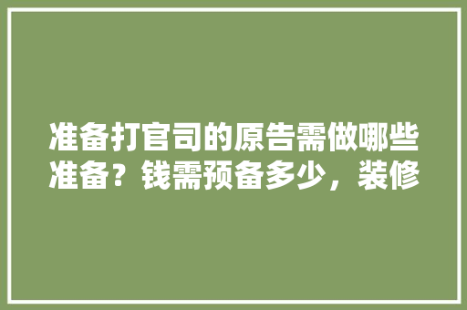 准备打官司的原告需做哪些准备？钱需预备多少，装修房子主人要准备什么东西。 准备打官司的原告需做哪些准备？钱需预备多少，装修房子主人要准备什么东西。 装修知识