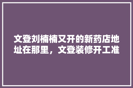 文登刘楠楠又开的新药店地址在那里，文登装修开工准备什么材料。 文登刘楠楠又开的新药店地址在那里，文登装修开工准备什么材料。 家居装饰