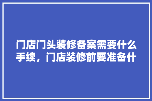 门店门头装修备案需要什么手续，门店装修前要准备什么东西。 门店门头装修备案需要什么手续，门店装修前要准备什么东西。 家居装饰