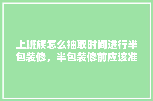上班族怎么抽取时间进行半包装修，半包装修前应该准备什么东西。 上班族怎么抽取时间进行半包装修，半包装修前应该准备什么东西。 家居设计
