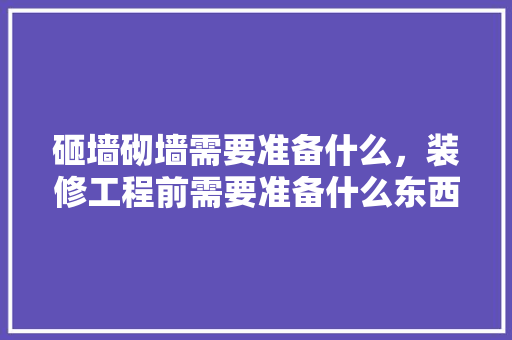 砸墙砌墙需要准备什么，装修工程前需要准备什么东西。 砸墙砌墙需要准备什么，装修工程前需要准备什么东西。 买房须知