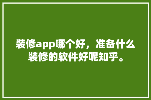 装修app哪个好，准备什么装修的软件好呢知乎。 装修app哪个好，准备什么装修的软件好呢知乎。 装修知识