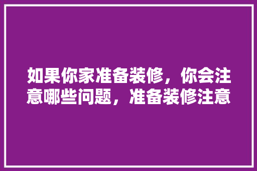如果你家准备装修，你会注意哪些问题，准备装修注意什么问题呢。 如果你家准备装修，你会注意哪些问题，准备装修注意什么问题呢。 家居装饰