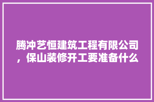 腾冲艺恒建筑工程有限公司，保山装修开工要准备什么东西。 腾冲艺恒建筑工程有限公司，保山装修开工要准备什么东西。 二手房
