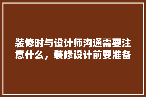 装修时与设计师沟通需要注意什么，装修设计前要准备什么东西。 装修时与设计师沟通需要注意什么，装修设计前要准备什么东西。 装修知识