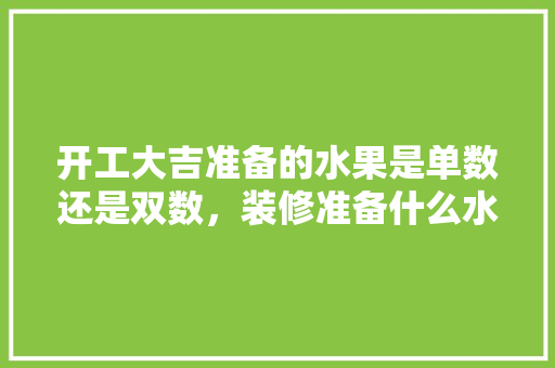 开工大吉准备的水果是单数还是双数，装修准备什么水果比较好。 开工大吉准备的水果是单数还是双数，装修准备什么水果比较好。 家居设计