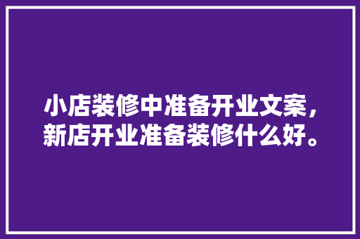小店装修中准备开业文案，新店开业准备装修什么好。 小店装修中准备开业文案，新店开业准备装修什么好。 家居装饰