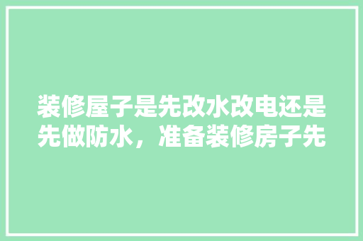装修屋子是先改水改电还是先做防水，准备装修房子先看什么好一点。 装修屋子是先改水改电还是先做防水，准备装修房子先看什么好一点。 二手房