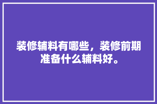 装修辅料有哪些，装修前期准备什么辅料好。 装修辅料有哪些，装修前期准备什么辅料好。 家居装饰