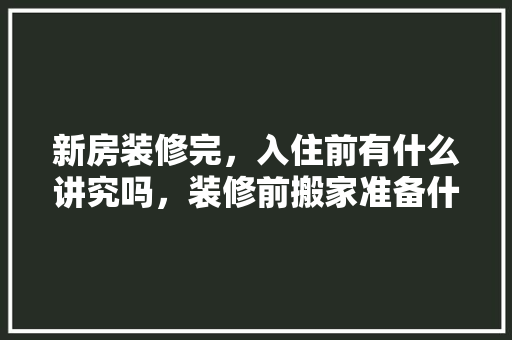新房装修完，入住前有什么讲究吗，装修前搬家准备什么东西。 新房装修完，入住前有什么讲究吗，装修前搬家准备什么东西。 家居装饰