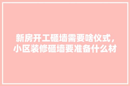 新房开工砸墙需要啥仪式，小区装修砸墙要准备什么材料。 新房开工砸墙需要啥仪式，小区装修砸墙要准备什么材料。 买房须知