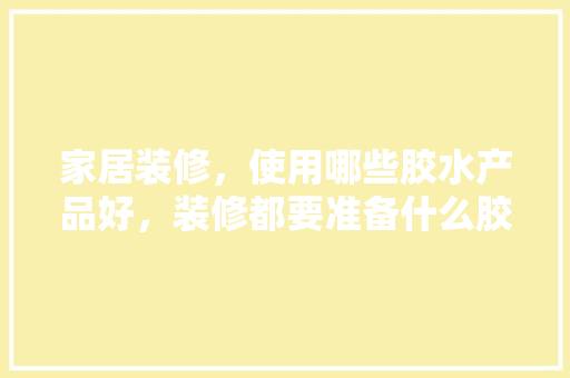 家居装修，使用哪些胶水产品好，装修都要准备什么胶水呢视频。 家居装修，使用哪些胶水产品好，装修都要准备什么胶水呢视频。 装修知识