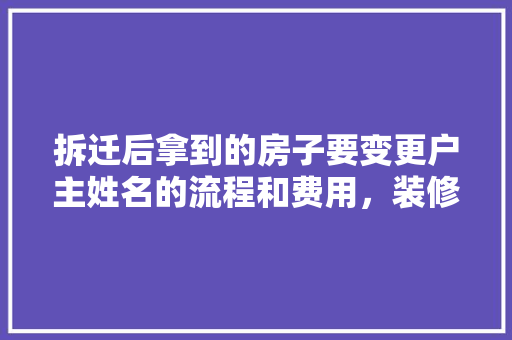 拆迁后拿到的房子要变更户主姓名的流程和费用，装修拆墙后准备什么材料好。 拆迁后拿到的房子要变更户主姓名的流程和费用，装修拆墙后准备什么材料好。 装修知识