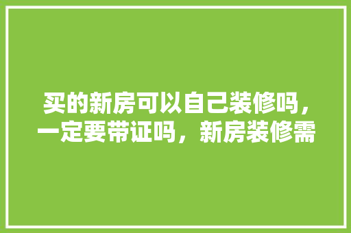 买的新房可以自己装修吗，一定要带证吗，新房装修需要准备些什么东西。 买的新房可以自己装修吗，一定要带证吗，新房装修需要准备些什么东西。 家居装饰