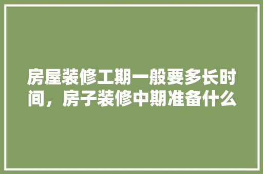 房屋装修工期一般要多长时间，房子装修中期准备什么东西。 房屋装修工期一般要多长时间，房子装修中期准备什么东西。 二手房