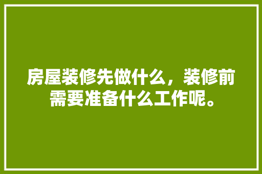 房屋装修先做什么，装修前需要准备什么工作呢。 房屋装修先做什么，装修前需要准备什么工作呢。 家居装饰