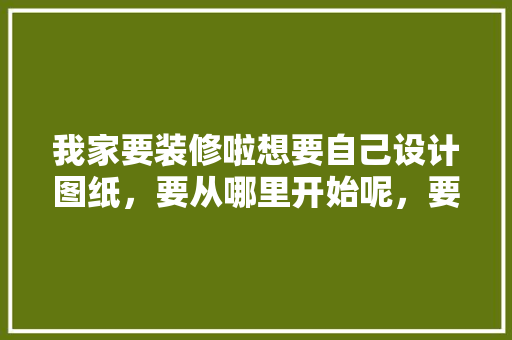我家要装修啦想要自己设计图纸，要从哪里开始呢，要了解什么呢，装修前要准备什么图纸呢视频。 我家要装修啦想要自己设计图纸，要从哪里开始呢，要了解什么呢，装修前要准备什么图纸呢视频。 家居装饰