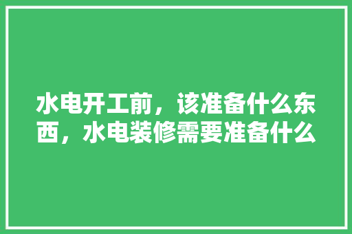 水电开工前，该准备什么东西，水电装修需要准备什么材料。 水电开工前，该准备什么东西，水电装修需要准备什么材料。 二手房