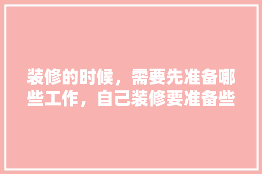 装修的时候，需要先准备哪些工作，自己装修要准备些什么东西。 装修的时候，需要先准备哪些工作，自己装修要准备些什么东西。 买房须知