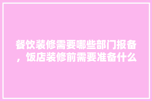 餐饮装修需要哪些部门报备，饭店装修前需要准备什么东西。 餐饮装修需要哪些部门报备，饭店装修前需要准备什么东西。 家居装饰