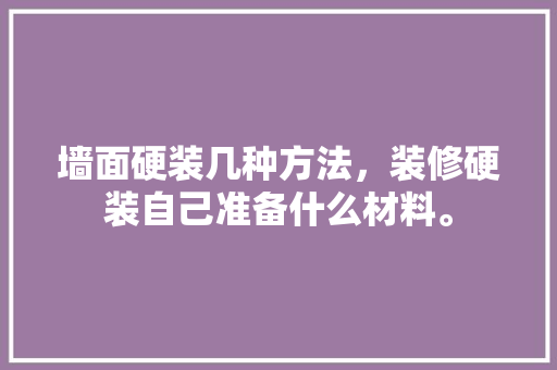 墙面硬装几种方法，装修硬装自己准备什么材料。 墙面硬装几种方法，装修硬装自己准备什么材料。 家居装饰