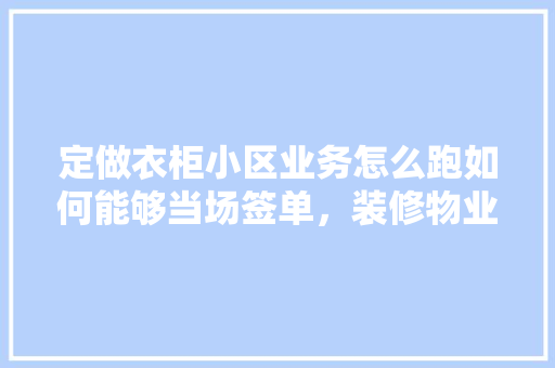 定做衣柜小区业务怎么跑如何能够当场签单，装修物业签单准备什么材料。 定做衣柜小区业务怎么跑如何能够当场签单，装修物业签单准备什么材料。 装修知识