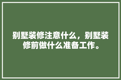 别墅装修注意什么，别墅装修前做什么准备工作。 别墅装修注意什么，别墅装修前做什么准备工作。 家居设计