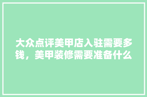 大众点评美甲店入驻需要多钱，美甲装修需要准备什么东西。 大众点评美甲店入驻需要多钱，美甲装修需要准备什么东西。 装修知识