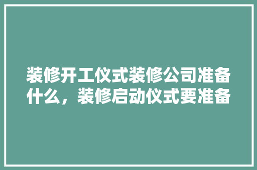 装修开工仪式装修公司准备什么，装修启动仪式要准备什么东西。 装修开工仪式装修公司准备什么，装修启动仪式要准备什么东西。 买房须知