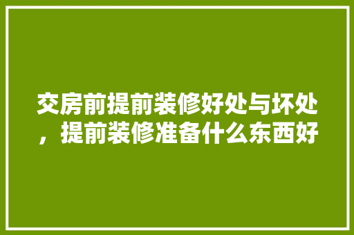 交房前提前装修好处与坏处，提前装修准备什么东西好呢。 交房前提前装修好处与坏处，提前装修准备什么东西好呢。 家居设计