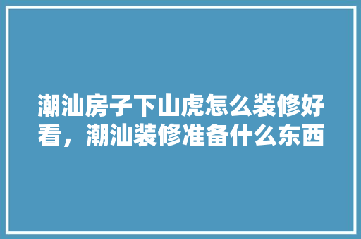 潮汕房子下山虎怎么装修好看，潮汕装修准备什么东西最好。 潮汕房子下山虎怎么装修好看，潮汕装修准备什么东西最好。 买房须知