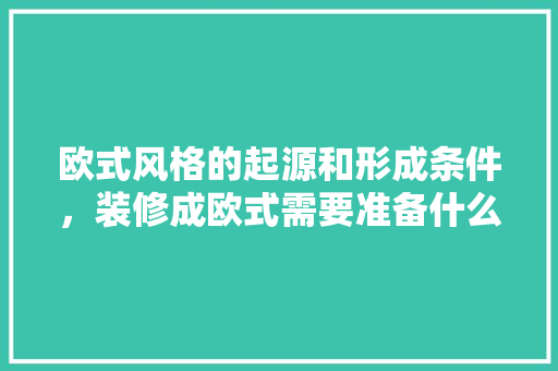 欧式风格的起源和形成条件，装修成欧式需要准备什么东西。 欧式风格的起源和形成条件，装修成欧式需要准备什么东西。 装修知识