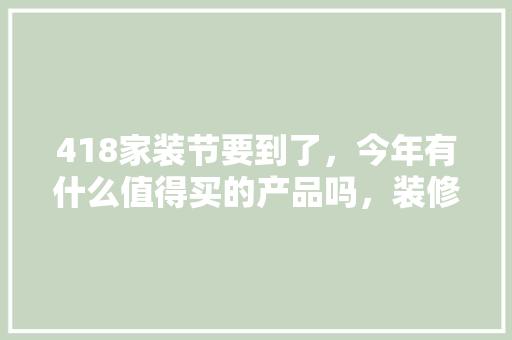 418家装节要到了，今年有什么值得买的产品吗，装修要准备什么东西。 418家装节要到了，今年有什么值得买的产品吗，装修要准备什么东西。 装修知识
