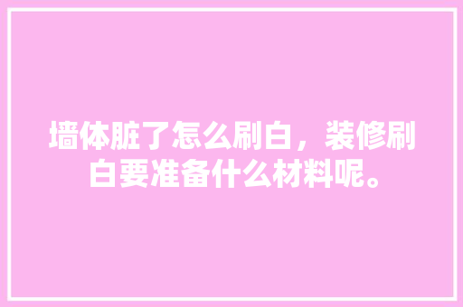 墙体脏了怎么刷白，装修刷白要准备什么材料呢。 墙体脏了怎么刷白，装修刷白要准备什么材料呢。 买房须知