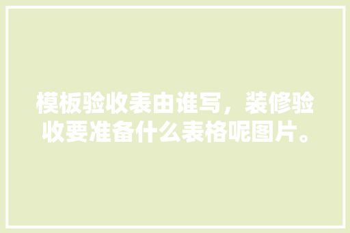 模板验收表由谁写，装修验收要准备什么表格呢图片。 模板验收表由谁写，装修验收要准备什么表格呢图片。 家居设计