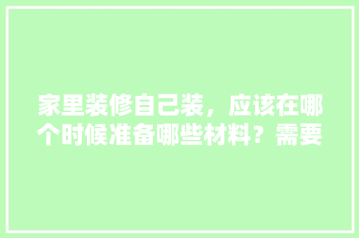 家里装修自己装，应该在哪个时候准备哪些材料？需要几个月时间，装修前要准备什么材料呢。 家里装修自己装，应该在哪个时候准备哪些材料？需要几个月时间，装修前要准备什么材料呢。 装修知识